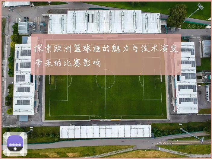 探索欧洲篮球框的魅力与技术演变带来的比赛影响