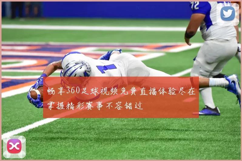 畅享360足球视频免费直播体验尽在掌握精彩赛事不容错过