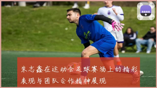 朱志鑫在运动会足球赛场上的精彩表现与团队合作精神展现