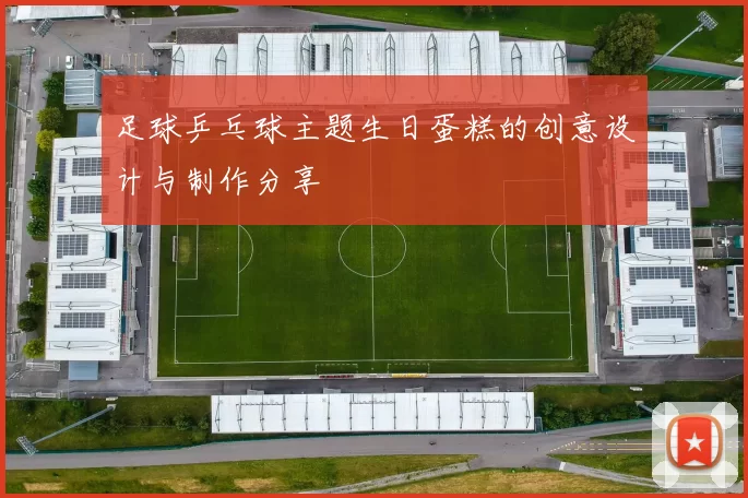 足球乒乓球主题生日蛋糕的创意设计与制作分享