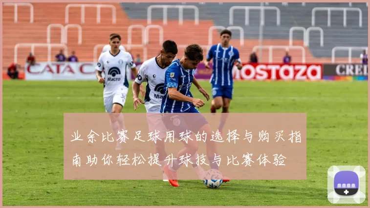 业余比赛足球用球的选择与购买指南助你轻松提升球技与比赛体验