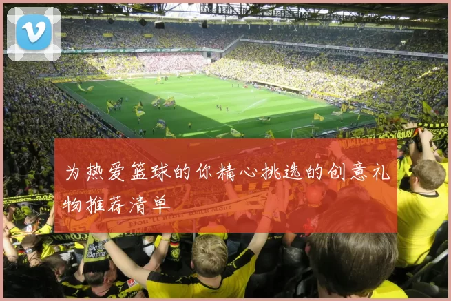 为热爱篮球的你精心挑选的创意礼物推荐清单