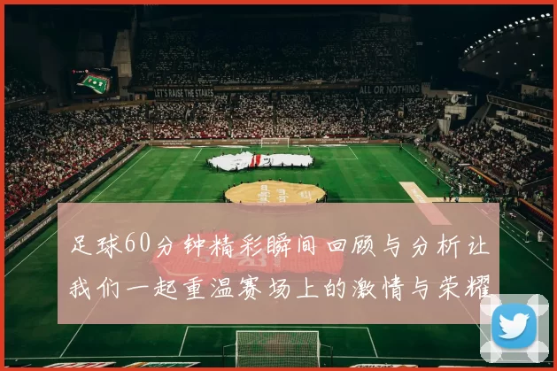 足球60分钟精彩瞬间回顾与分析让我们一起重温赛场上的激情与荣耀