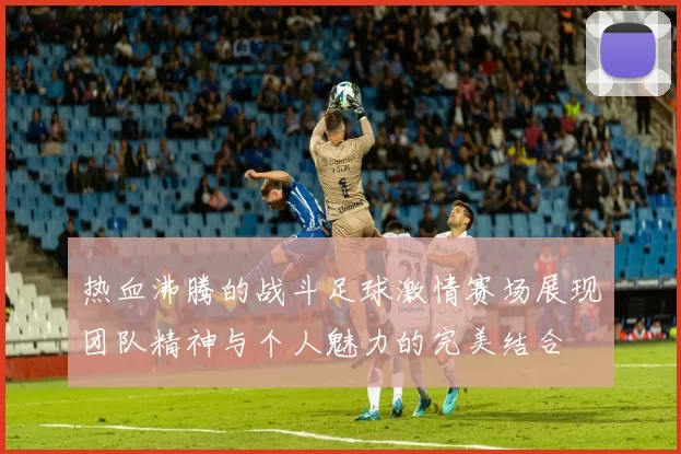 热血沸腾的战斗足球激情赛场展现团队精神与个人魅力的完美结合