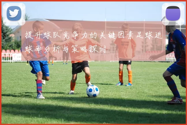 提升球队竞争力的关键因素足球进球率分析与策略探讨