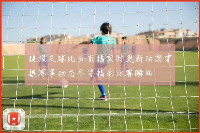 捷报足球比分直播实时更新助您掌握赛事动态尽享精彩比赛瞬间