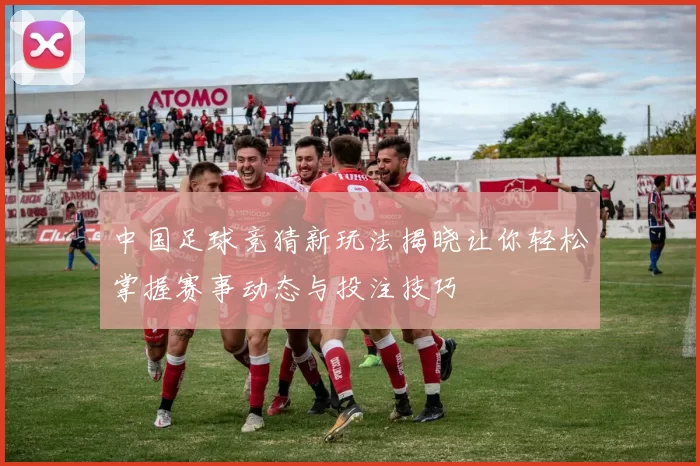 中国足球竞猜新玩法揭晓让你轻松掌握赛事动态与投注技巧
