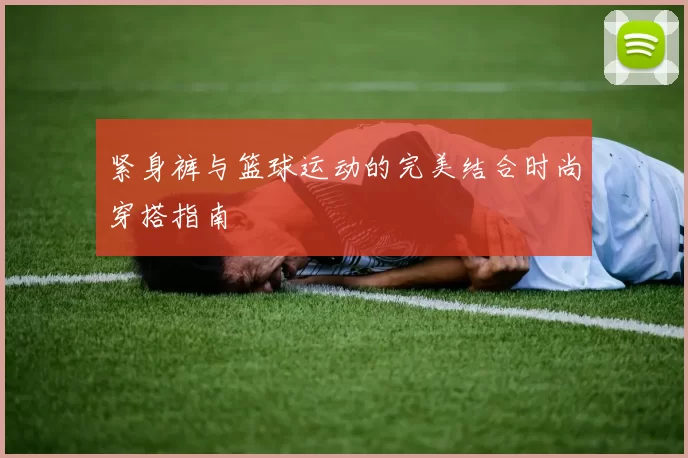 紧身裤与篮球运动的完美结合时尚穿搭指南